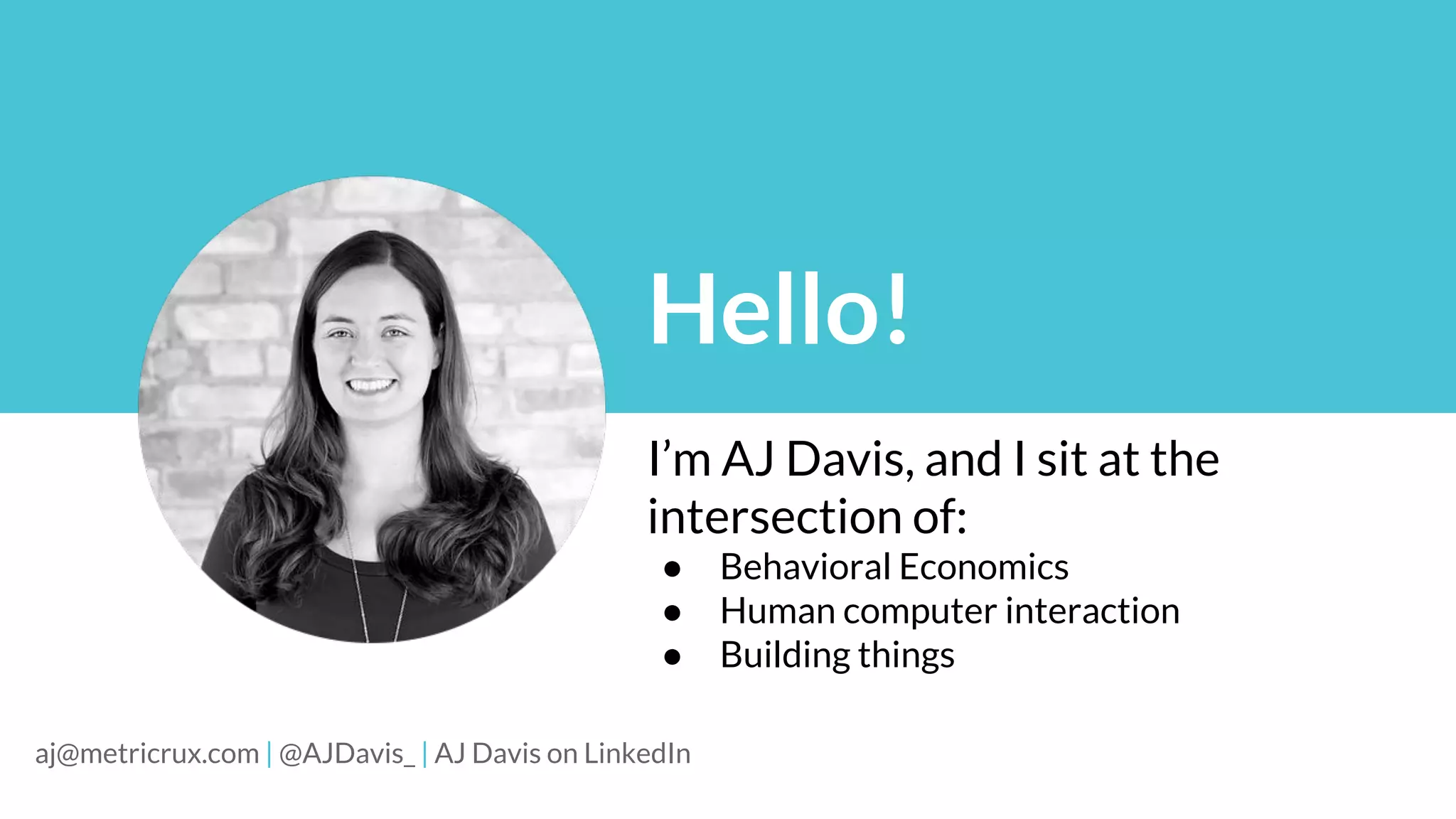 Hello!
I’m AJ Davis, and I sit at the
intersection of:
● Behavioral Economics
● Human computer interaction
● Building things
aj@metricrux.com | @AJDavis_ | AJ Davis on LinkedIn
 