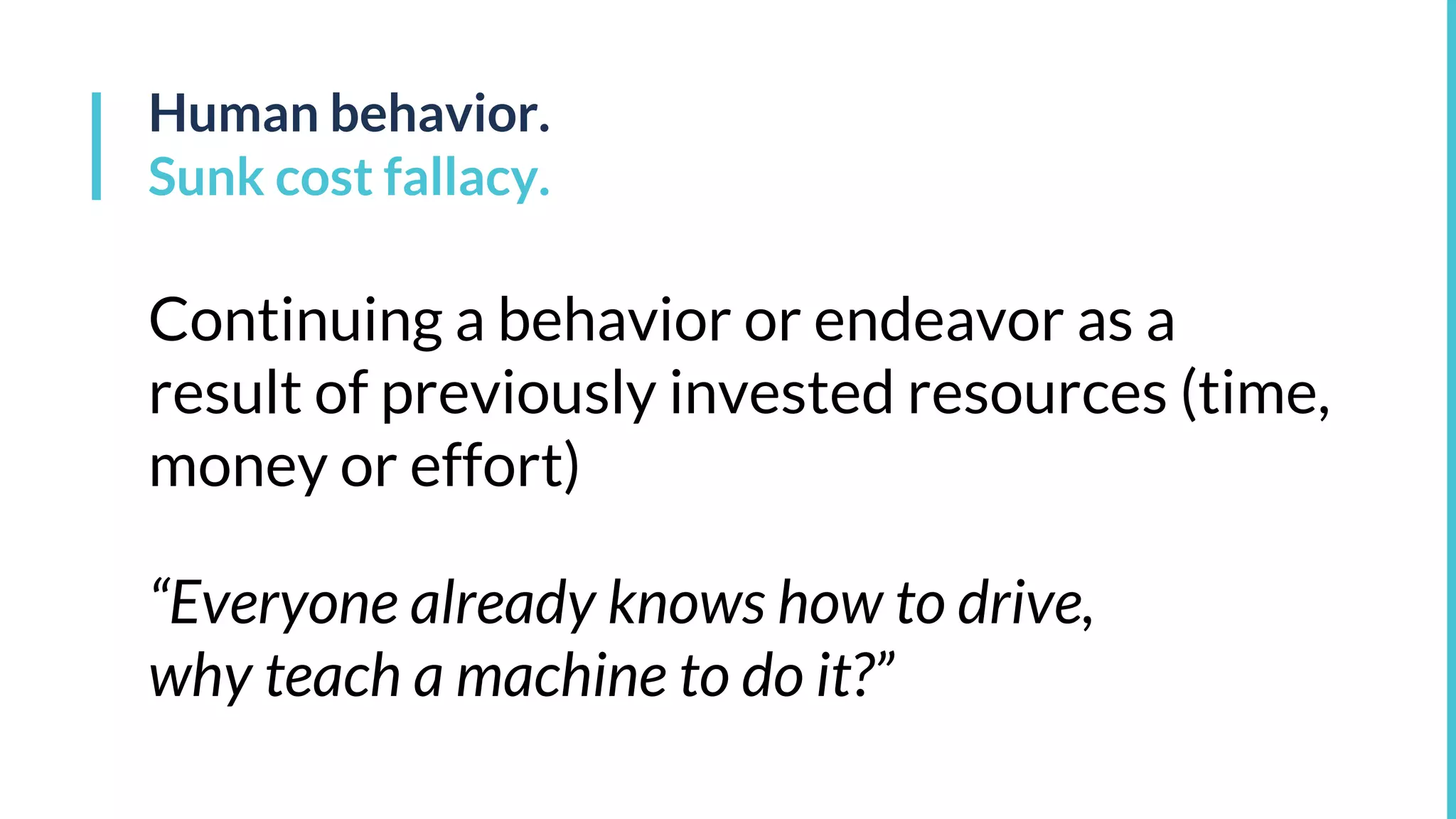 Human behavior.
Sunk cost fallacy.
“Everyone already knows how to drive,
why teach a machine to do it?”
Continuing a behavior or endeavor as a
result of previously invested resources (time,
money or effort)
 