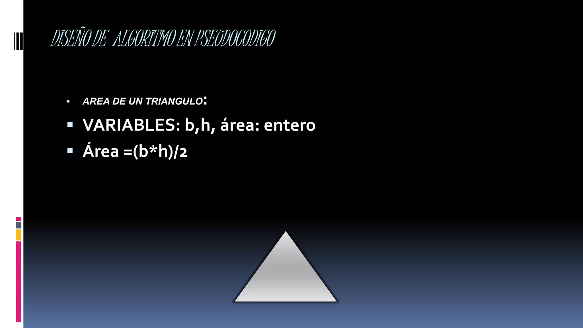 DISEÑODE ALGORITMOENPSEUDOCODIGO
 AREA DE UN TRIANGULO:
 VARIABLES: b,h, área: entero
 Área =(b*h)/2
 