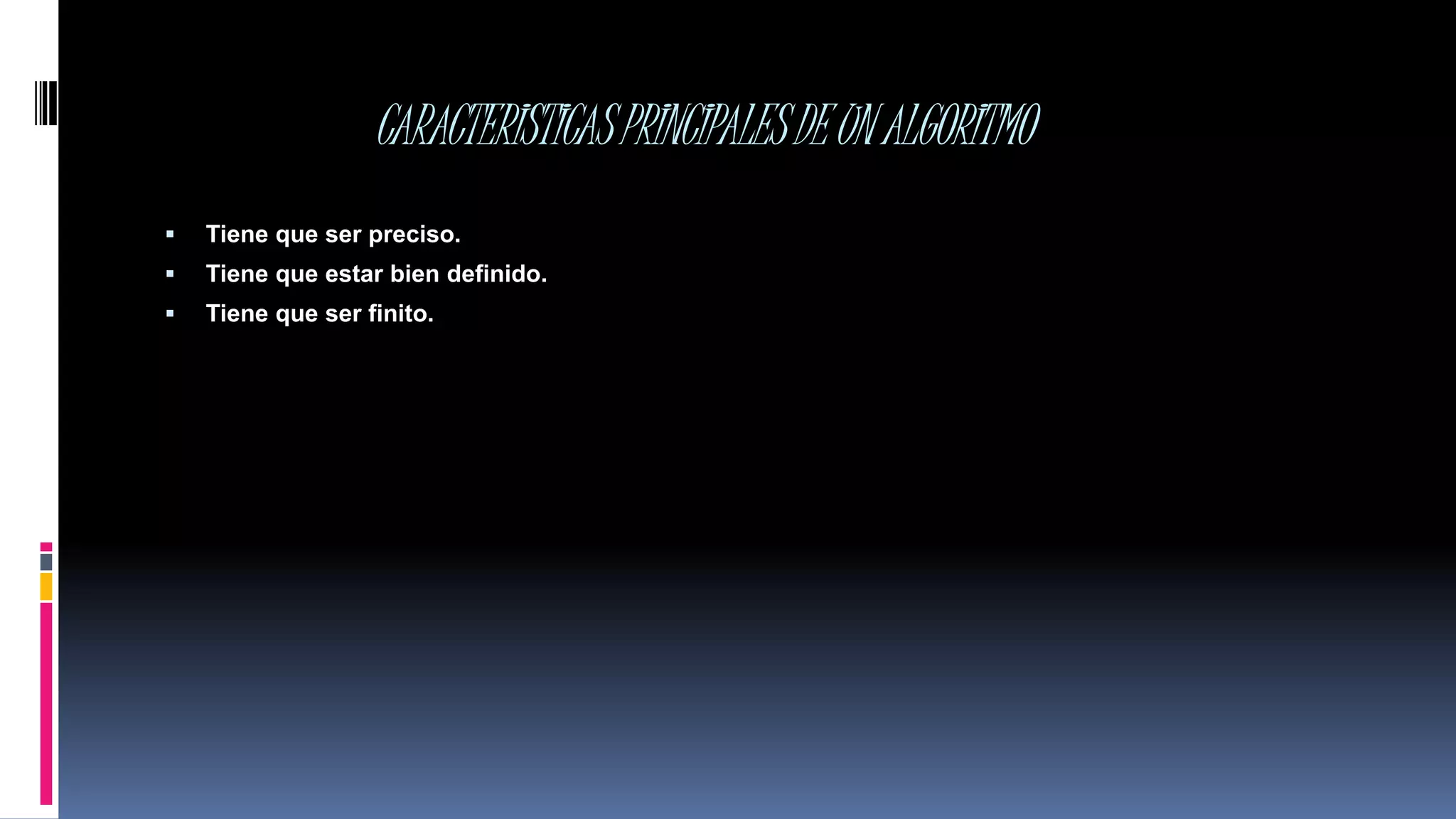CARACTERISTICASPRINCIPALESDEUNALGORITMO
 Tiene que ser preciso.
 Tiene que estar bien definido.
 Tiene que ser finito.
 