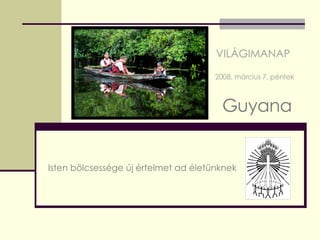 VILÁGIMANAP  2008. március 7. péntek Guyana Isten bölcsessége új értelmet ad életünknek 