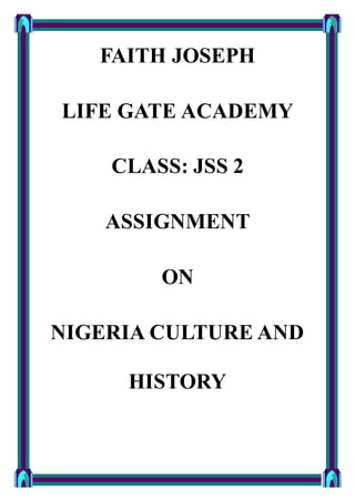 FAITH JOSEPH
LIFE GATE ACADEMY
CLASS: JSS 2
ASSIGNMENT
ON
NIGERIA CULTURE AND
HISTORY
 