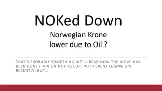 THAT’S PROBABLY SOMETHING WE’LL READ NOW THE MOVE HAS
BEEN DONE (-4 % ON NOK VS EUR, WITH BRENT LOSING 9 %
RECENTLY) BUT…
NOKed Down
Norwegian Krone
lower due to Oil ?
 