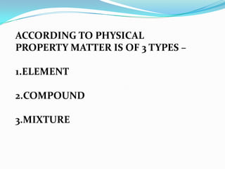 ACCORDING TO PHYSICAL
PROPERTY MATTER IS OF 3 TYPES –

1.ELEMENT

2.COMPOUND

3.MIXTURE
 