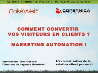 COMMENT CONVERTIR
VOS VISITEURS EN CLIENTS ?
MARKETING AUTOMATION !
SALON DU E-COMMERCE Paris 2013 – Mercredi 25 septembre 2013
L'automatisation de la
relation client par email
Intervenant : Ben Oechsel
Directeur de l’agence NokéWeb
 