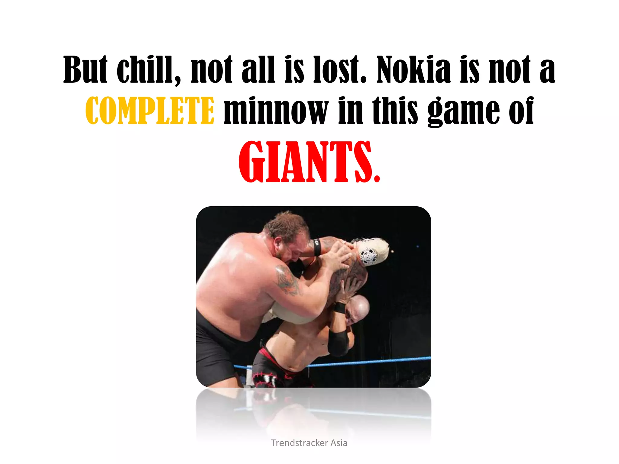 But chill, not all is lost. Nokia is not a COMPLETE minnow in this game of GIANTS.Trendstracker Asia