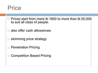 Price Prices start from mere tk.1800 to more than tk.50,000 to suit all class of people.also offer cash allowancesskimming price strategyPenetration Pricing Competition Based Pricing  
