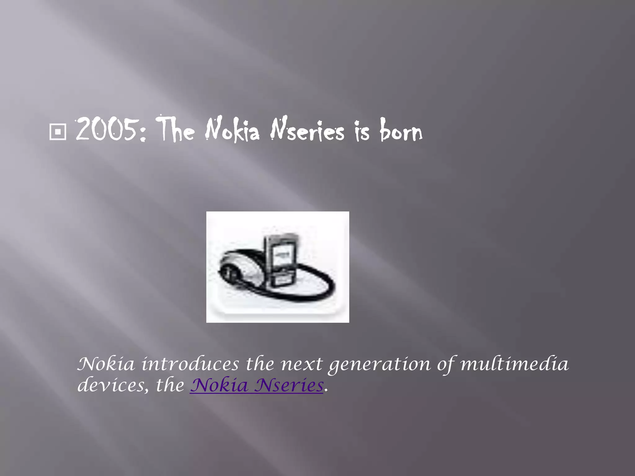    2005: The Nokia Nseries is born




    Nokia introduces the next generation of multimedia
    devices, the Nokia Nseries.
 