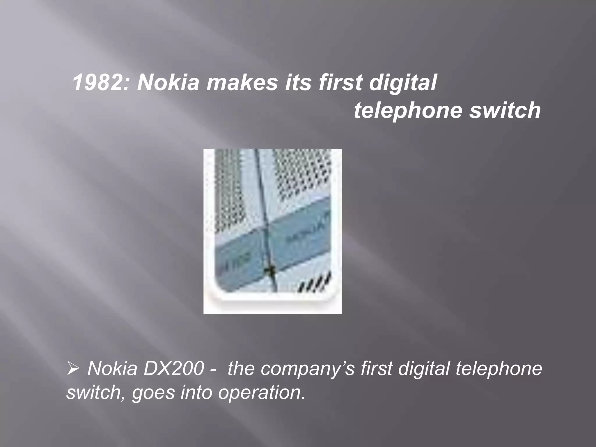 1982: Nokia makes its first digital
                          telephone switch




 Nokia DX200 - the company’s first digital telephone
switch, goes into operation.
 