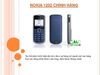 NOKIA 1202 CHÍNH HÃNG
Xu thế phát triển hiện đại kéo theo sự bùng nổ mạnh mẽ của hàng
loạt các dòng điện thoại cảm ứng, điện thoại thông minh.
 