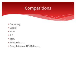 Competitions


Samsung
Apple
RIM
LG
HTC
Motorola…..
Sony Ericsson, HP, Dell…….
 