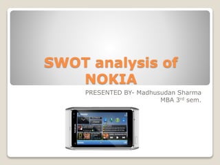 SWOT analysis of 
NOKIA 
PRESENTED BY- Madhusudan Sharma 
MBA 3rd sem. 
 