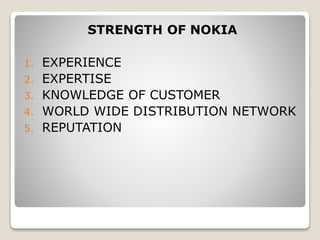 STRENGTH OF NOKIA 
1. EXPERIENCE 
2. EXPERTISE 
3. KNOWLEDGE OF CUSTOMER 
4. WORLD WIDE DISTRIBUTION NETWORK 
5. REPUTATIO...