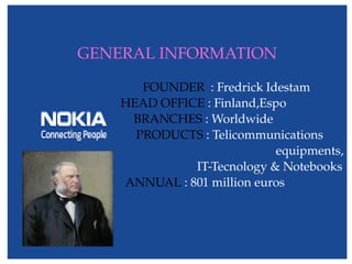 GENERAL INFORMATION
                                FOUNDER  : Fredrick Idestam
                          HEAD OFFICE : Finland,Espo         
                             BRANCHES : Worldwide            
                                   PRODUCTS : Telicommunications 
equipments,
                                                            IT­Tecnology & Notebooks
                  ANNUAL : 801 million euros
 
 