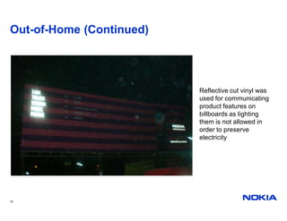 Out-of-Home (Continued)




                          Reflective cut vinyl was
                          used for communicating
                          product features on
                          billboards as lighting
                          them is not allowed in
                          order to preserve
                          electricity




10
 