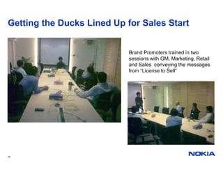 Getting the Ducks Lined Up for Sales Start


                            Brand Promoters trained in two
                            sessions with GM, Marketing, Retail
                            and Sales conveying the messages
                            from “License to Sell”




18
 