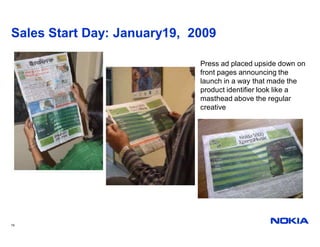 Sales Start Day: January19, 2009

                             Press ad placed upside down on
                             front pages announcing the
                             launch in a way that made the
                             product identifier look like a
                             masthead above the regular
                             creative




19
 
