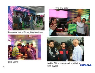 The first sale




     Entrance, Nokia Store, Bashundhara




     Live Demo
                                          Nokia GM in conversation with the
24                                        first buyers
 
