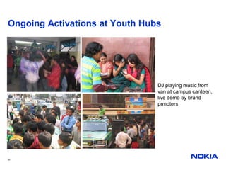 Ongoing Activations at Youth Hubs




                                DJ playing music from
                                van at campus canteen,
                                live demo by brand
                                prmoters




35
 