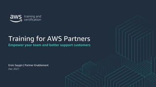 Training for AWS Partners
Ersin Saygin | Partner Enablement
Dec 2021
Empower your team and better support customers
 