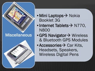 •Mini Laptops Nokia
Booklet 3G
•Internet Tablets N770,
N800
•GPS Navigator Wireless
& Bluetooth GPS Modules
•Accessories Car Kits,
Headsets, Speakers,
Wireless Digital Pens
Miscellaneous
 