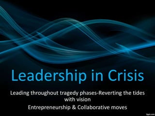 Leadership in Crisis
Leading throughout tragedy phases-Reverting the tides
with vision
Entrepreneurship & Collaborative moves
 