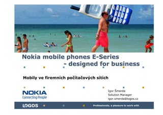 Nokia mobile phones E-Series
            - designed for business

Mobily ve firemních počítačových sítích


                                            Igor Šmerda
                                            Solution Manager
                                            igor.smerda@logos.cz

                                Professionals, a pleasure to work with