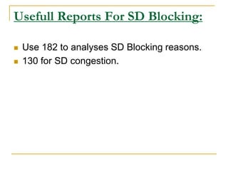 Usefull Reports For SD Blocking:
 Use 182 to analyses SD Blocking reasons.
 130 for SD congestion.
 