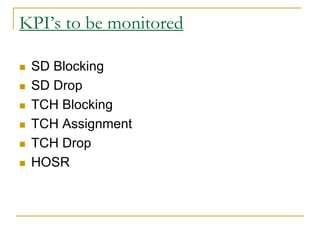 KPI’s to be monitored
 SD Blocking
 SD Drop
 TCH Blocking
 TCH Assignment
 TCH Drop
 HOSR
 