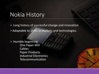 Nokia History
 Long history of successful change and innovation
Adaptable to shifts in markets and technologies.
 Humbl...