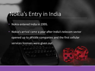 Nokia’s Entry in India
• Nokia entered India in 1995.
• Nokia’s arrival came a year after India’s telecom sector
opened up...