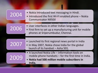 • Nokia introduced text messaging in Hindi.
• Introduced the first Wi-Fi enabled phone – Nokia
Communicator N9500
2004
• U...