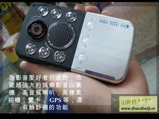 為影音愛好者打造的，功能超強大的娛樂影音山寨機，高音質喇叭，高像素相機，雙卡， GPS 等，還有驗鈔機的功能 