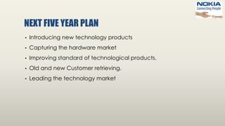 NEXT FIVE YEAR PLAN
• Introducing new technology products
• Capturing the hardware market
• Improving standard of technological products.
• Old and new Customer retrieving.
• Leading the technology market
 