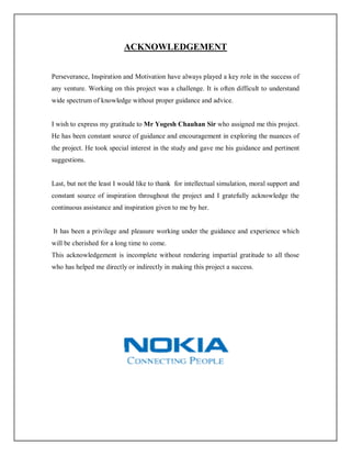 ACKNOWLEDGEMENT
Perseverance, Inspiration and Motivation have always played a key role in the success of
any venture. Working on this project was a challenge. It is often difficult to understand
wide spectrum of knowledge without proper guidance and advice.
I wish to express my gratitude to Mr Yogesh Chauhan Sir who assigned me this project.
He has been constant source of guidance and encouragement in exploring the nuances of
the project. He took special interest in the study and gave me his guidance and pertinent
suggestions.
Last, but not the least I would like to thank for intellectual simulation, moral support and
constant source of inspiration throughout the project and I gratefully acknowledge the
continuous assistance and inspiration given to me by her.
It has been a privilege and pleasure working under the guidance and experience which
will be cherished for a long time to come.
This acknowledgement is incomplete without rendering impartial gratitude to all those
who has helped me directly or indirectly in making this project a success.
 