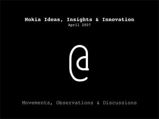 Nokia Ideas, Insights & Innovation
              April 2007




             @
Movements, Observations & Discussions