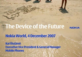 The Device of the Future
      Nokia World, 4 December 2007
      Kai Öistämö
      Executive Vice President & General Manager
      Mobile Phones
1   © 2007 Nokia