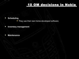  SchedulingScheduling
 They use their own home-developed software.They use their own home-developed software.
 Inventory managementInventory management
 MaintenanceMaintenance
10 OM10 OM decisions in Nokiadecisions in Nokia
 