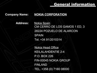 Company Name: NOKIA CORPORATION
Address: Nokia Spain
CM CERRO DE LOS GAMOS 1 ED, 3
28224 POZUELO DE ALARCON
SPAIN
Tel. +34 91/2010314
Nokia Head Office
KEILALAHDENTIE 2-4
P.O. BOX 226
FIN-00045 NOKIA GROUP
FINLAND
TEL. +358 (0) 7180 08000
GeneralGeneral information
 