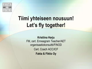 Tiimi yhteiseen nousuun!
    Let’s fly together!

             Kristiina Harju
   FM, cert. Enneagram Teacher/AET
     organisaatiokonsultti/FINOD
         Cert. Coach ACC/ICF
           Fakta & Fiktio Oy
 