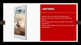 BATTERIE
Capacité: Non Amovible Li-Ion 2650 mAh
Mis en veille: Non-removable Li-Ion 2650 mAh
battery
En Communication:Non-removable Li-Ion 2650
mAh battery
Couleurs: Silver Blanc, Matte Noir, Tempered Bleu,
Copper Blanc
 