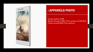 APPAREILS PHOTO
Caméra Arrière: 8 MP
Qualité d’image: 8 MP| f/2.0, autofocus, LED flash
Caméra Avant:8 MP, f/2.0, autofocus
 