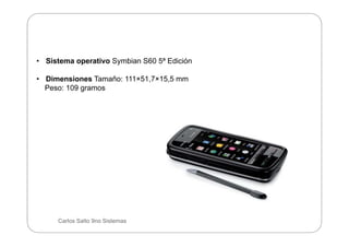 • Sistema operativo Symbian S60 5ª Edición

• Dimensiones Tamaño: 111×51,7×15,5 mm
  Peso: 109 gramos




     Carlos Salt...
