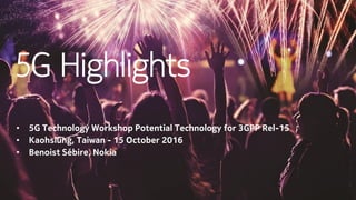 5G Highlights
• 5G Technology Workshop Potential Technology for 3GPP Rel-15
• Kaohsiung, Taiwan - 15 October 2016
• Benois...
