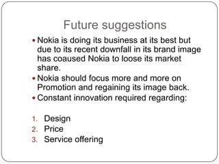 Future suggestions
 Nokia is doing its business at its best but
  due to its recent downfall in its brand image
  has coa...