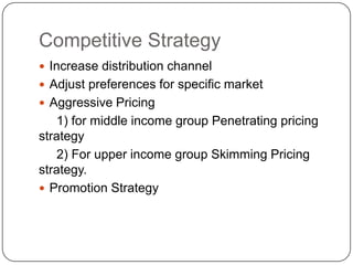 Competitive Strategy
 Increase distribution channel
 Adjust preferences for specific market
 Aggressive Pricing
   1) f...