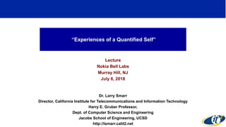 “Experiences of a Quantified Self”
Lecture
Nokia Bell Labs
Murray Hill, NJ
July 6, 2018
Dr. Larry Smarr
Director, California Institute for Telecommunications and Information Technology
Harry E. Gruber Professor,
Dept. of Computer Science and Engineering
Jacobs School of Engineering, UCSD
http://lsmarr.calit2.net
1
 