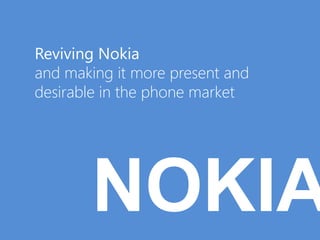 Reviving Nokia
and making it more present and
desirable in the phone market




        NOKIA
 