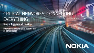 © Nokia 2018
CRITICAL NETWORKS, CONNECTING
EVERYTHING
Rajiv Aggarwal, Nokia
INNOVATION AFRICA DIGITAL SUMMIT 2021
27 OCTOBER 2021
 