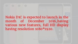 Nokia D1C is expected to launch in the
month of December 2016,having
various new features, full HD display
having resolution 1080*1920.
 